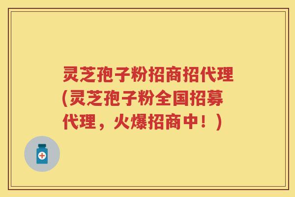 灵芝孢子粉招商招代理(灵芝孢子粉全国招募代理，火爆招商中！)