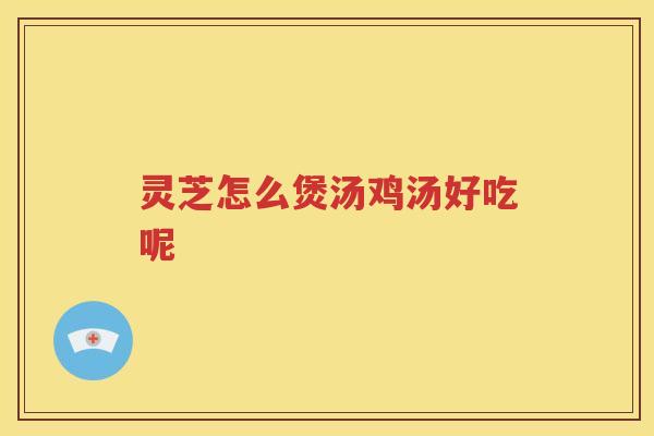 灵芝怎么煲汤鸡汤好吃呢 灵芝怎么煲汤鸡汤好吃呢