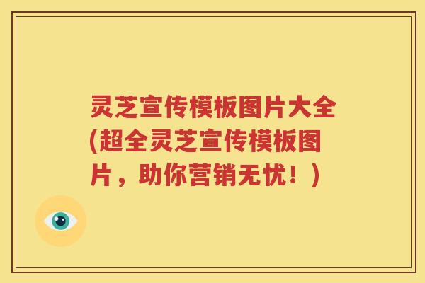 灵芝宣传模板图片大全(超全灵芝宣传模板图片，助你营销无忧！)