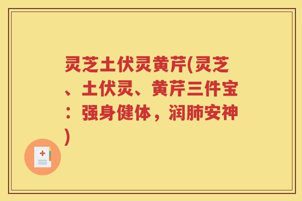 灵芝土伏灵黄芹(灵芝、土伏灵、黄芹三件宝：强身健体，润安神)