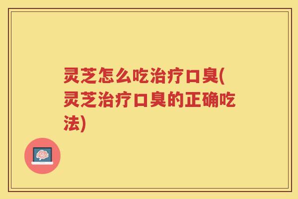 灵芝怎么吃口臭(灵芝口臭的正确吃法)