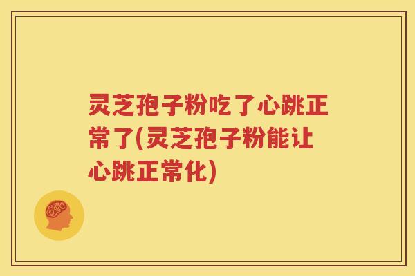 灵芝孢子粉吃了心跳正常了(灵芝孢子粉能让心跳正常化)