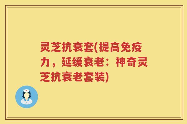 灵芝抗衰套(提高免疫力，延缓：神奇灵芝抗套装)