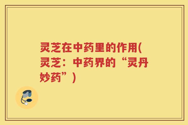 灵芝在里的作用(灵芝：界的“灵丹妙药”)