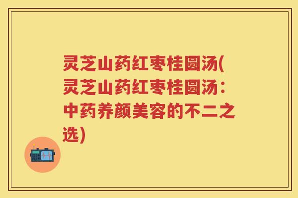灵芝山药红枣桂圆汤(灵芝山药红枣桂圆汤：的不二之选)