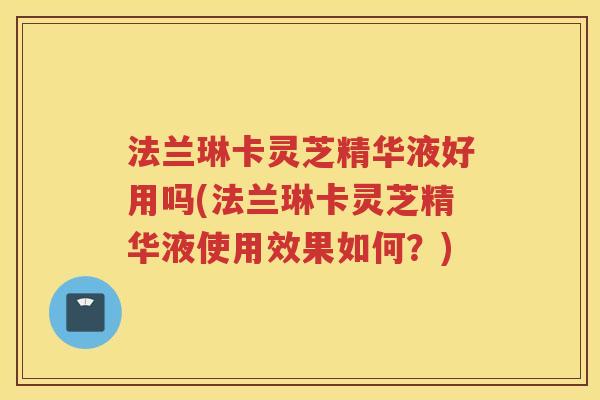 法兰琳卡灵芝精华液好用吗(法兰琳卡灵芝精华液使用效果如何？)