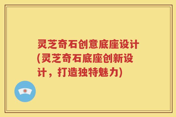 灵芝奇石创意底座设计(灵芝奇石底座创新设计，打造独特魅力)