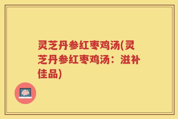 灵芝丹参红枣鸡汤(灵芝丹参红枣鸡汤：滋补佳品)