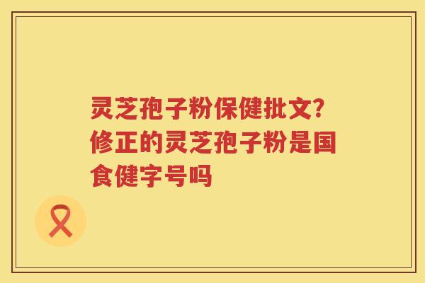 灵芝孢子粉保健批文？修正的灵芝孢子粉是国食健字号吗
