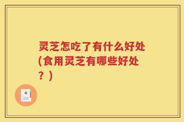 灵芝怎吃了有什么好处(食用灵芝有哪些好处？)