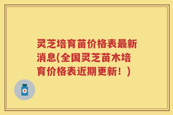 灵芝培育苗价格表新消息(全国灵芝苗木培育价格表近期更新！)