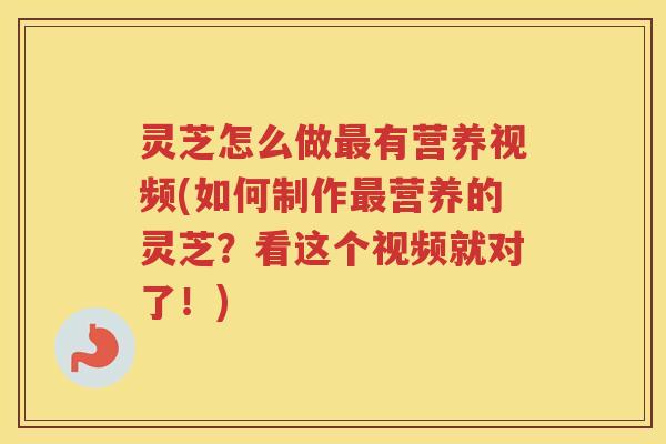 灵芝怎么做有营养视频(如何制作营养的灵芝？看这个视频就对了！)