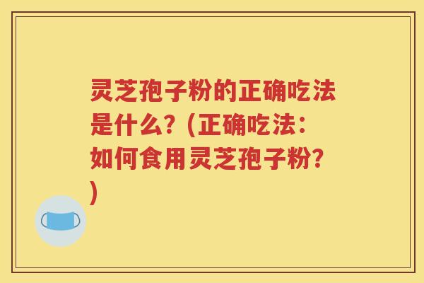 灵芝孢子粉的正确吃法是什么？(正确吃法：如何食用灵芝孢子粉？)