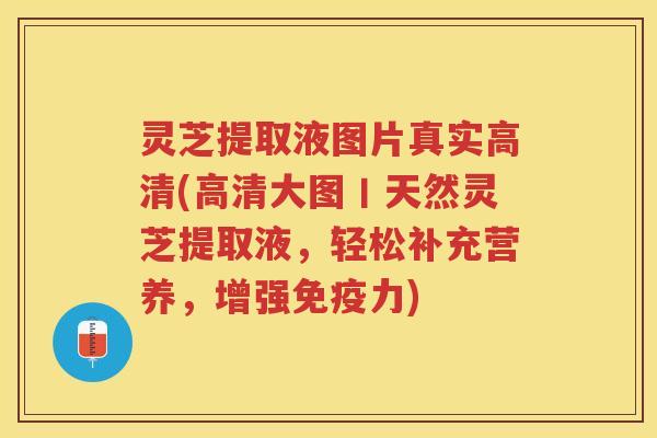 灵芝提取液图片真实高清(高清大图丨天然灵芝提取液，轻松补充营养，增强免疫力)