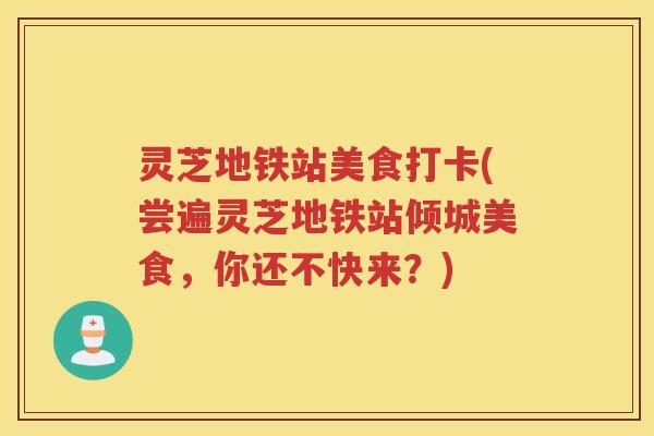 灵芝地铁站美食打卡(尝遍灵芝地铁站倾城美食，你还不快来？)
