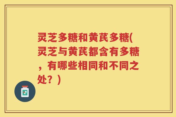灵芝多糖和黄芪多糖(灵芝与黄芪都含有多糖，有哪些相同和不同之处？)