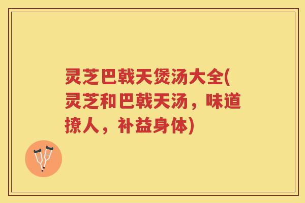 灵芝巴戟天煲汤大全(灵芝和巴戟天汤，味道撩人，补益身体)