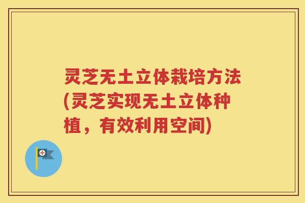 灵芝无土立体栽培方法(灵芝实现无土立体种植，有效利用空间)