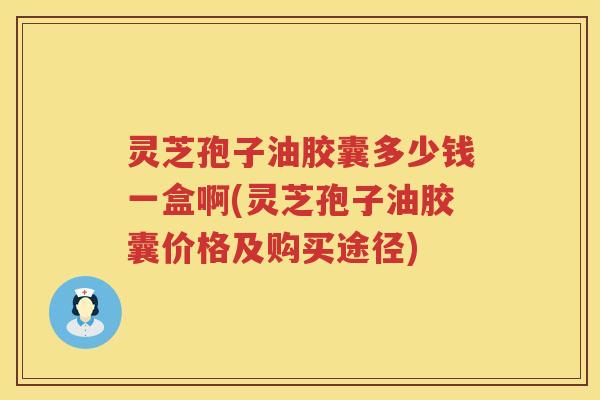 灵芝孢子油胶囊多少钱一盒啊(灵芝孢子油胶囊价格及购买途径)
