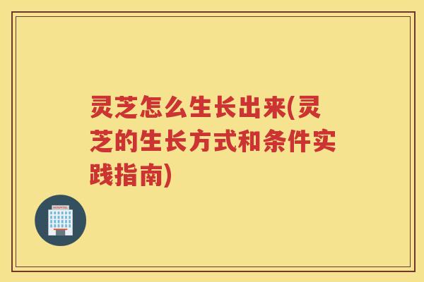 灵芝怎么生长出来(灵芝的生长方式和条件实践指南) 灵芝怎么生长出来(灵芝的生长方式和条件实践指南)