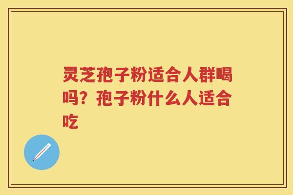 灵芝孢子粉适合人群喝吗？孢子粉什么人适合吃