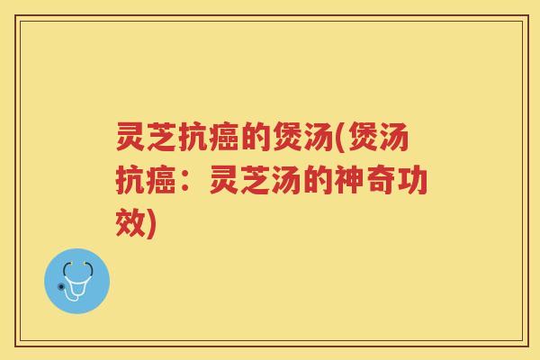 灵芝抗的煲汤(煲汤抗：灵芝汤的神奇功效)