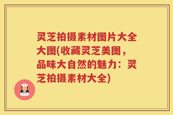 灵芝拍摄素材图片大全大图(收藏灵芝美图,品味大自然的魅力:灵芝拍摄素材大全) 灵芝拍摄素材图片大全大图(收藏灵芝美图,品味大自然的魅力:灵芝拍摄素材大全)