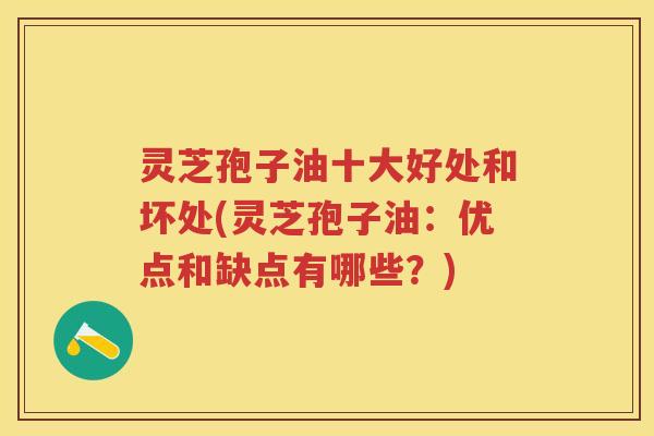 灵芝孢子油十大好处和坏处(灵芝孢子油：优点和缺点有哪些？)