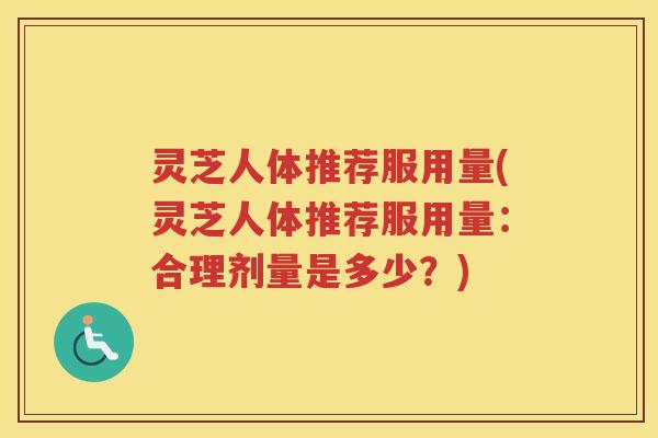 灵芝人体推荐服用量(灵芝人体推荐服用量:合理剂量是多少?) 灵芝人体推荐服用量(灵芝人体推荐服用量:合理剂量是多少?)