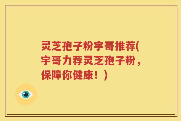 灵芝孢子粉宇哥推荐(宇哥力荐灵芝孢子粉，保障你健康！)