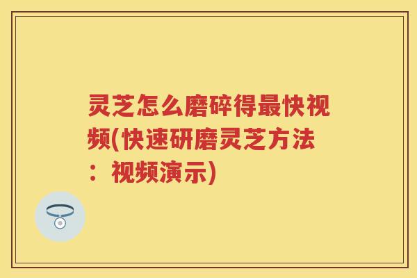 灵芝怎么磨碎得快视频(快速研磨灵芝方法:视频演示) 灵芝怎么磨碎得快视频(快速研磨灵芝方法:视频演示)