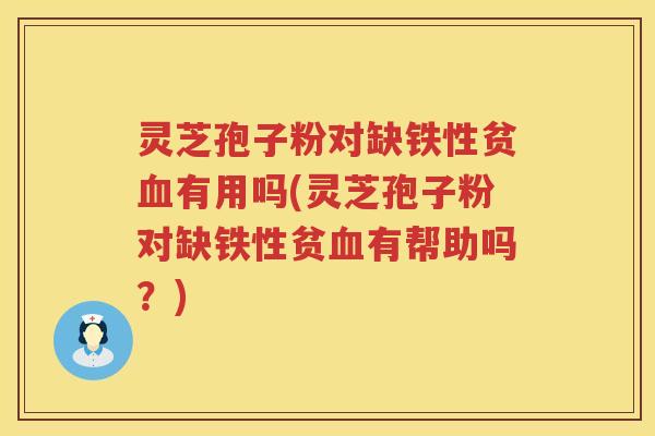 灵芝孢子粉对缺铁性贫有用吗(灵芝孢子粉对缺铁性贫有帮助吗?) 灵芝孢子粉对缺铁性贫有用吗(灵芝孢子粉对缺铁性贫有帮助吗?)