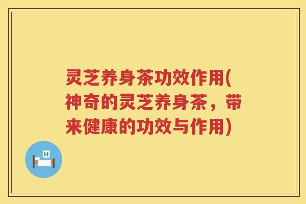 灵芝养身茶功效作用(神奇的灵芝养身茶，带来健康的功效与作用)