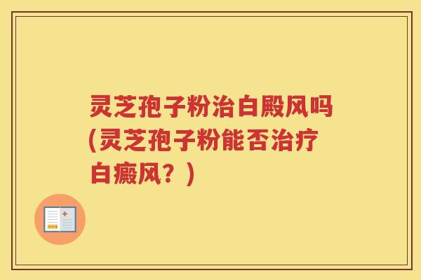 灵芝孢子粉白殿风吗(灵芝孢子粉能否白癜风？)
