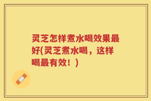 灵芝怎样煮水喝效果好(灵芝煮水喝，这样喝有效！)