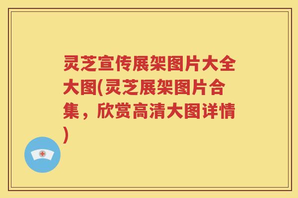 灵芝宣传展架图片大全大图(灵芝展架图片合集，欣赏高清大图详情)