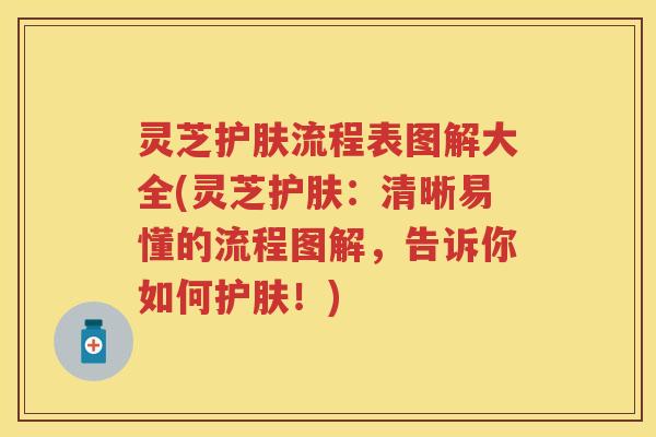 灵芝护肤流程表图解大全(灵芝护肤：清晰易懂的流程图解，告诉你如何护肤！)