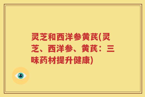 灵芝和西洋参黄芪(灵芝、西洋参、黄芪：三味药材提升健康)