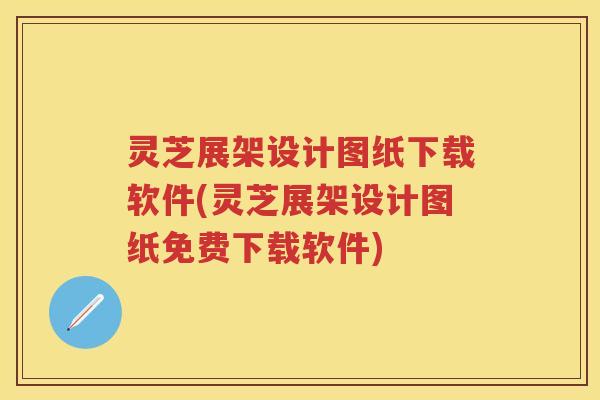 灵芝展架设计图纸下载软件(灵芝展架设计图纸免费下载软件) 灵芝展架设计图纸下载软件(灵芝展架设计图纸免费下载软件)