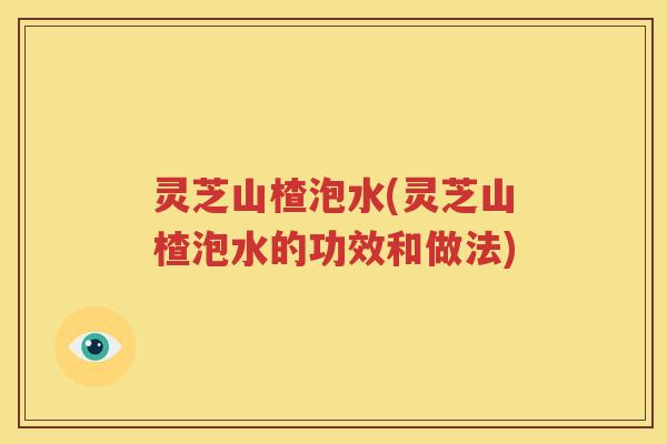灵芝山楂泡水(灵芝山楂泡水的功效和做法)