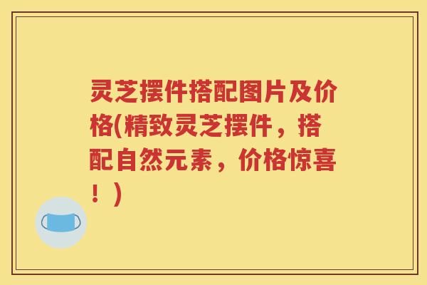 灵芝摆件搭配图片及价格(精致灵芝摆件，搭配自然元素，价格惊喜！)