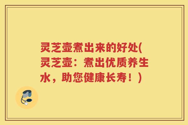 灵芝壶煮出来的好处(灵芝壶:煮出优质养生水,助您健康长寿!) 灵芝壶煮出来的好处(灵芝壶:煮出优质养生水,助您健康长寿!)