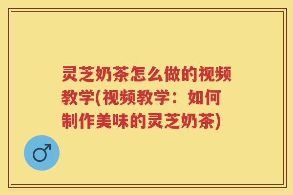 灵芝奶茶怎么做的视频教学(视频教学：如何制作美味的灵芝奶茶)