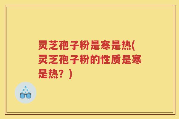 灵芝孢子粉是寒是热(灵芝孢子粉的性质是寒是热？)