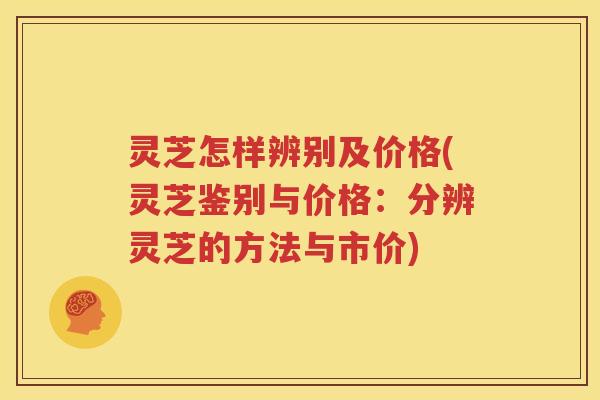 灵芝怎样辨别及价格(灵芝鉴别与价格:分辨灵芝的方法与市价) 灵芝怎样辨别及价格(灵芝鉴别与价格:分辨灵芝的方法与市价)