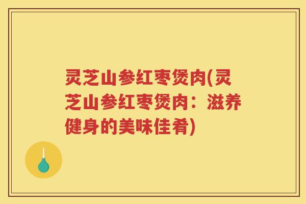 灵芝山参红枣煲肉(灵芝山参红枣煲肉：滋养健身的美味佳肴)