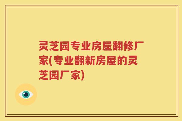灵芝园专业房屋翻修厂家(专业翻新房屋的灵芝园厂家) 灵芝园专业房屋翻修厂家(专业翻新房屋的灵芝园厂家)