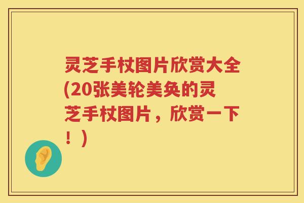 灵芝手杖图片欣赏大全(20张美轮美奂的灵芝手杖图片，欣赏一下！)