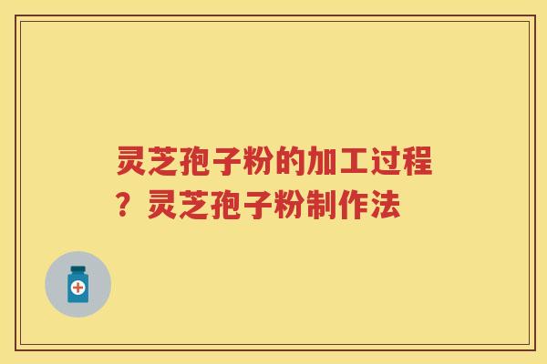 灵芝孢子粉的加工过程？灵芝孢子粉制作法
