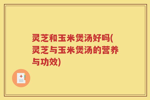 灵芝和玉米煲汤好吗(灵芝与玉米煲汤的营养与功效)